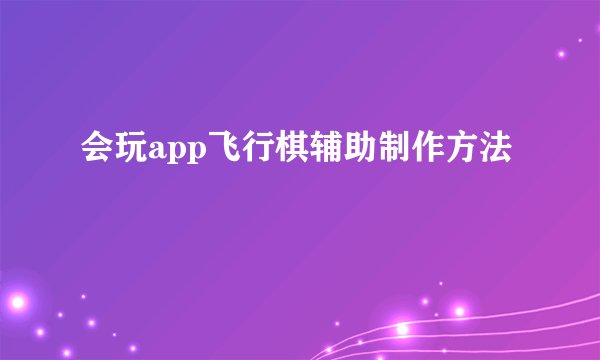 会玩app飞行棋辅助制作方法