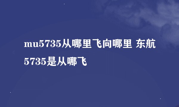 mu5735从哪里飞向哪里 东航5735是从哪飞