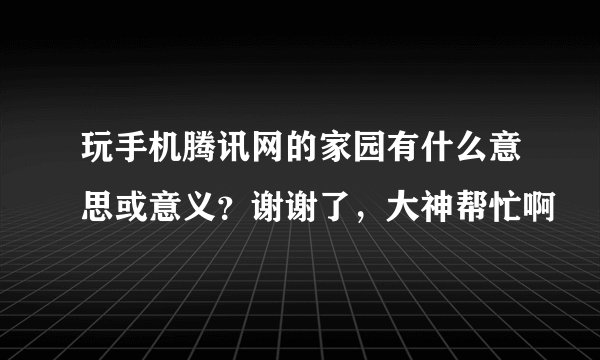 玩手机腾讯网的家园有什么意思或意义？谢谢了，大神帮忙啊