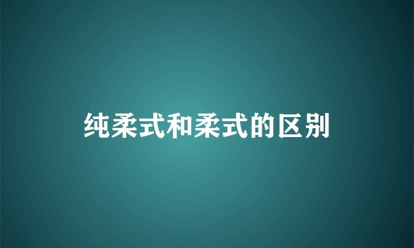 纯柔式和柔式的区别