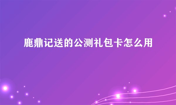 鹿鼎记送的公测礼包卡怎么用