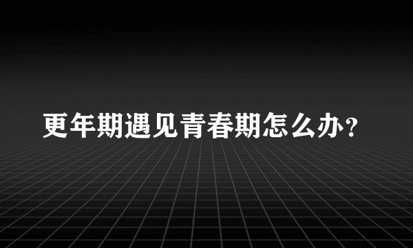 更年期遇见青春期怎么办？