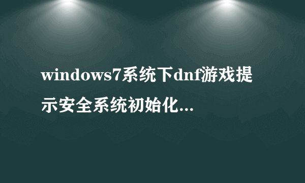 windows7系统下dnf游戏提示安全系统初始化失败如何解决