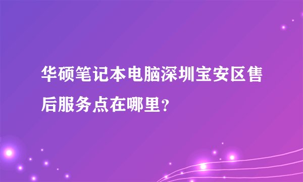 华硕笔记本电脑深圳宝安区售后服务点在哪里？