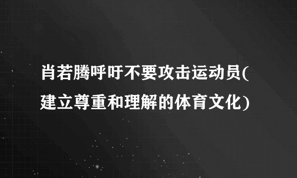 肖若腾呼吁不要攻击运动员(建立尊重和理解的体育文化)