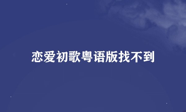 恋爱初歌粤语版找不到