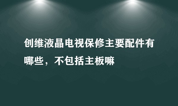 创维液晶电视保修主要配件有哪些，不包括主板嘛
