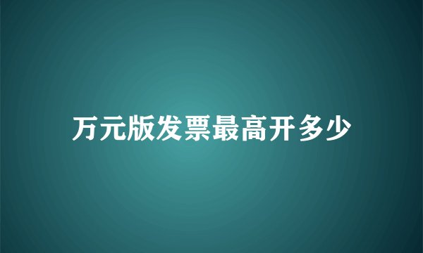 万元版发票最高开多少