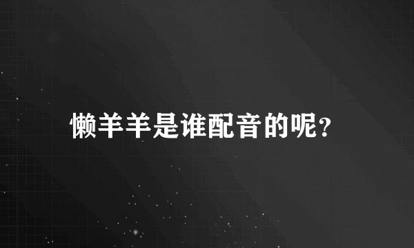 懒羊羊是谁配音的呢？