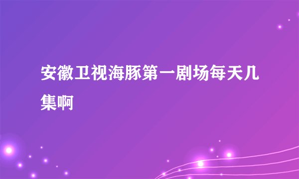 安徽卫视海豚第一剧场每天几集啊