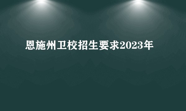 恩施州卫校招生要求2023年