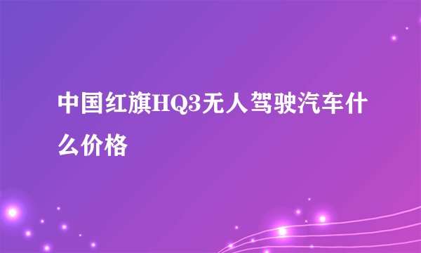 中国红旗HQ3无人驾驶汽车什么价格