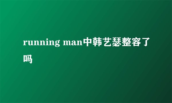 running man中韩艺瑟整容了吗