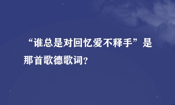 “谁总是对回忆爱不释手”是那首歌德歌词？