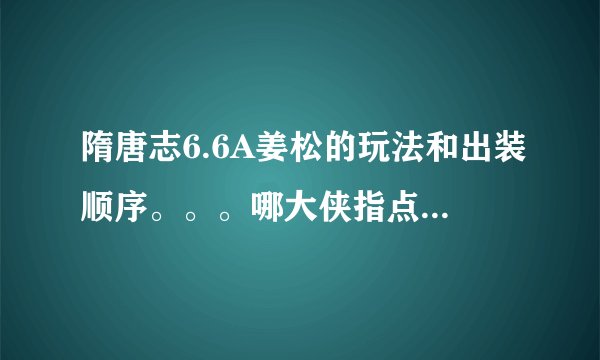 隋唐志6.6A姜松的玩法和出装顺序。。。哪大侠指点迷津啊~~~~