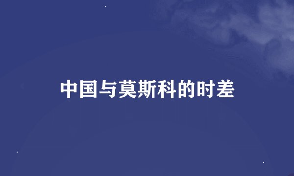 中国与莫斯科的时差