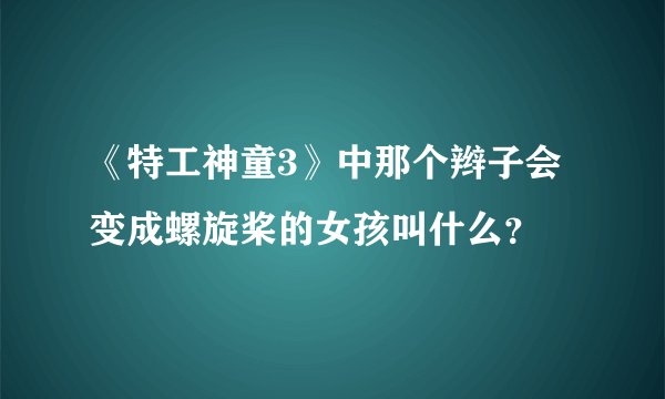 《特工神童3》中那个辫子会变成螺旋桨的女孩叫什么？