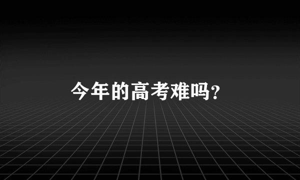 今年的高考难吗？