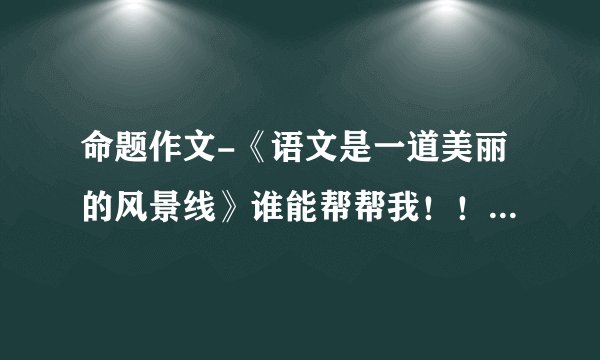 命题作文-《语文是一道美丽的风景线》谁能帮帮我！！！急啊！！！