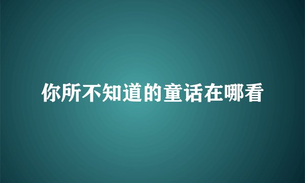 你所不知道的童话在哪看