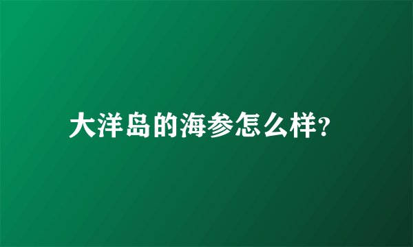 大洋岛的海参怎么样？