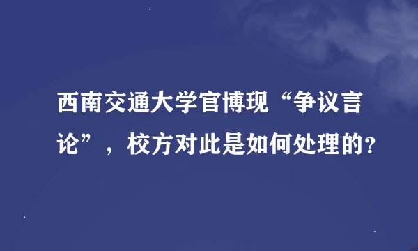 西南交通大学官博现“争议言论”，校方对此是如何处理的？