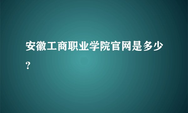 安徽工商职业学院官网是多少？