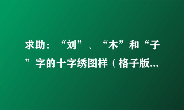 求助：“刘”、“木”和“子”字的十字绣图样（格子版本）。急急急...