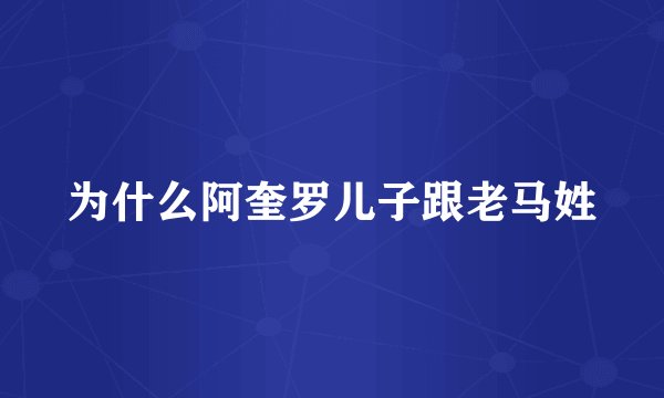 为什么阿奎罗儿子跟老马姓