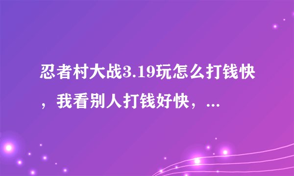 忍者村大战3.19玩怎么打钱快，我看别人打钱好快，怎么刷钱啊。求教，我是新人，
