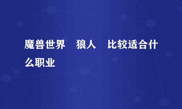 魔兽世界 狼人 比较适合什么职业