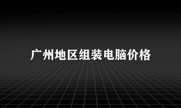 广州地区组装电脑价格