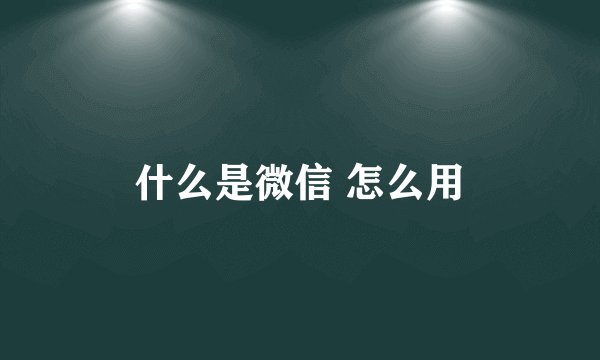 什么是微信 怎么用