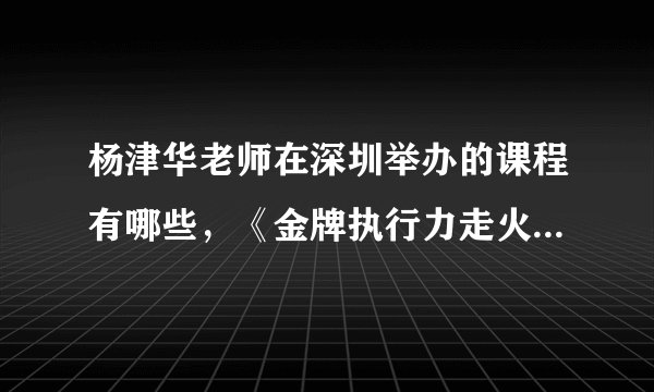 杨津华老师在深圳举办的课程有哪些，《金牌执行力走火大会》课程如何啊？