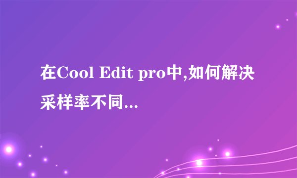 在Cool Edit pro中,如何解决采样率不同的问题?