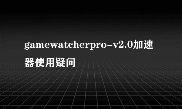 gamewatcherpro-v2.0加速器使用疑问