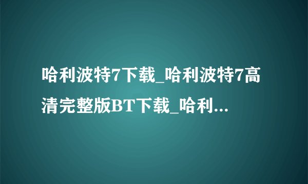 哈利波特7下载_哈利波特7高清完整版BT下载_哈利波特7QVOD下载_电影哈利波特7DVD迅雷下载地址求大神帮助