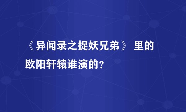 《异闻录之捉妖兄弟》 里的欧阳轩辕谁演的？