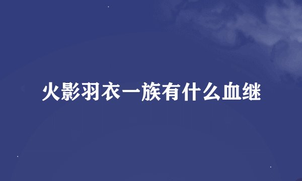火影羽衣一族有什么血继