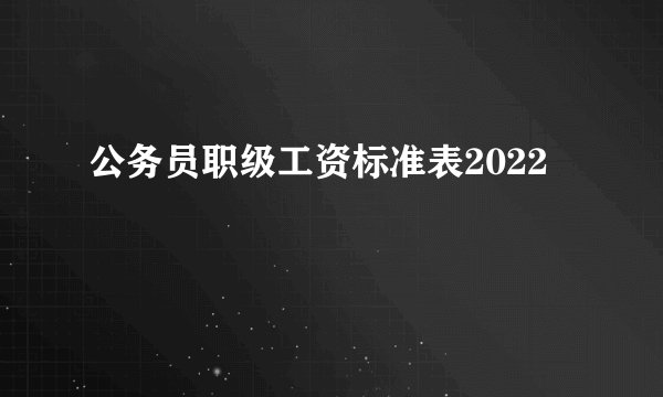 公务员职级工资标准表2022