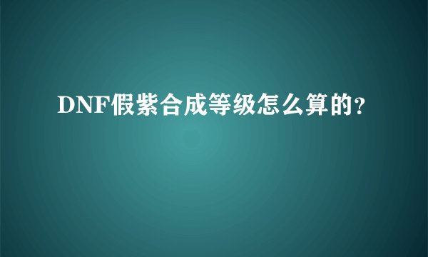 DNF假紫合成等级怎么算的？