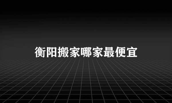 衡阳搬家哪家最便宜