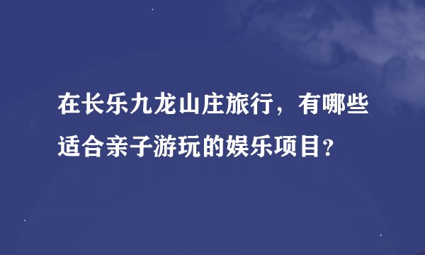 在长乐九龙山庄旅行，有哪些适合亲子游玩的娱乐项目？