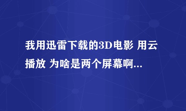 我用迅雷下载的3D电影 用云播放 为啥是两个屏幕啊？ 有什么办法弄成正常的吗？