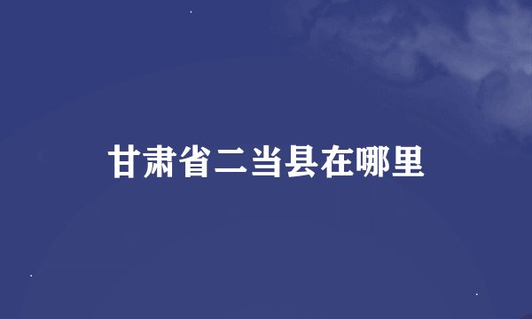 甘肃省二当县在哪里
