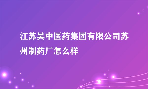 江苏吴中医药集团有限公司苏州制药厂怎么样