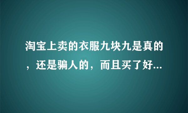 淘宝上卖的衣服九块九是真的，还是骗人的，而且买了好几天都不发货？