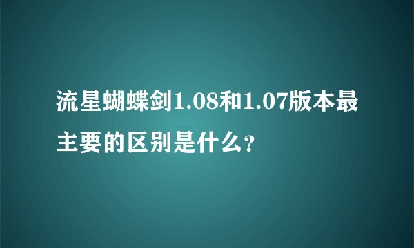 流星蝴蝶剑1.08和1.07版本最主要的区别是什么？