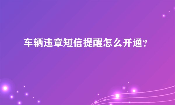车辆违章短信提醒怎么开通？