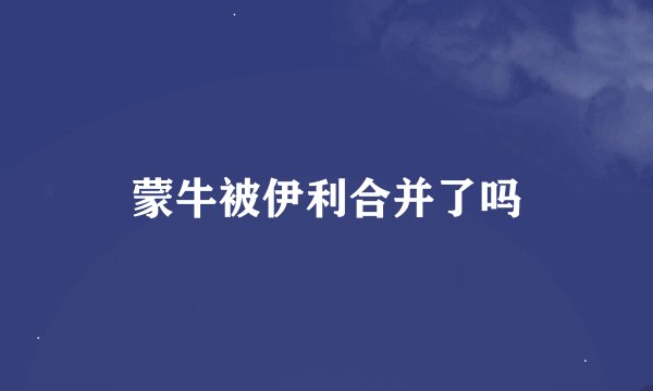 蒙牛被伊利合并了吗